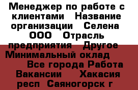 Менеджер по работе с клиентами › Название организации ­ Селена, ООО › Отрасль предприятия ­ Другое › Минимальный оклад ­ 30 000 - Все города Работа » Вакансии   . Хакасия респ.,Саяногорск г.